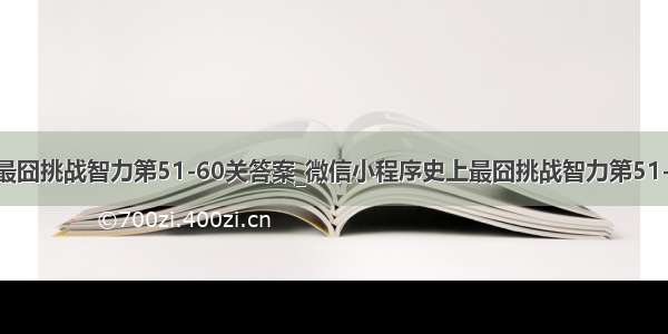 微信史上最囧挑战智力第51-60关答案_微信小程序史上最囧挑战智力第51-60关攻略