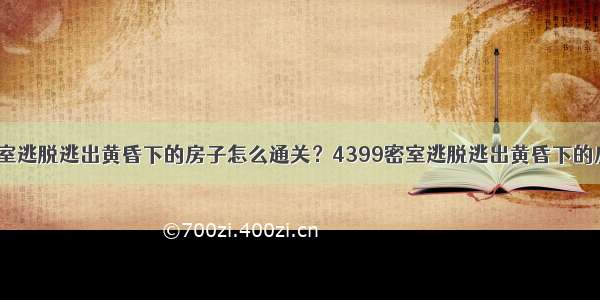 4399密室逃脱逃出黄昏下的房子怎么通关？4399密室逃脱逃出黄昏下的房子攻略