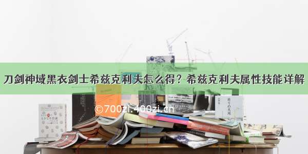 刀剑神域黑衣剑士希兹克利夫怎么得？希兹克利夫属性技能详解