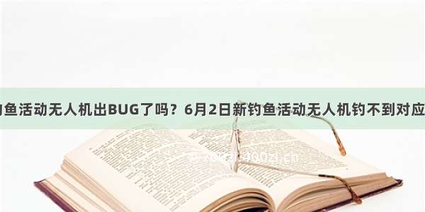 dnf钓鱼活动无人机出BUG了吗？6月2日新钓鱼活动无人机钓不到对应的鱼？