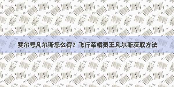 赛尔号凡尔斯怎么得？飞行系精灵王凡尔斯获取方法