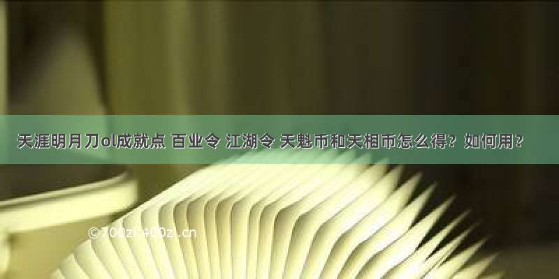 天涯明月刀ol成就点 百业令 江湖令 天魁币和天相币怎么得？如何用？