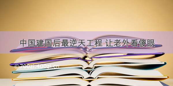 中国建国后最逆天工程 让老外看傻眼