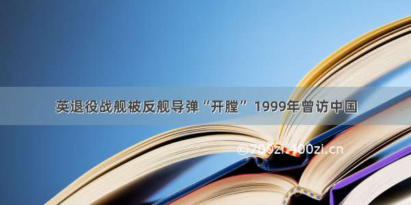 英退役战舰被反舰导弹“开膛” 1999年曾访中国