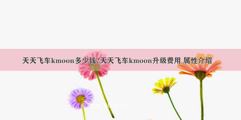 天天飞车kmoon多少钱?天天飞车kmoon升级费用 属性介绍