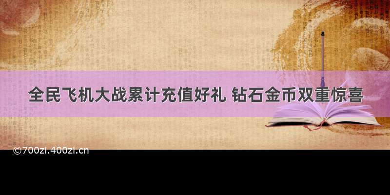 全民飞机大战累计充值好礼 钻石金币双重惊喜