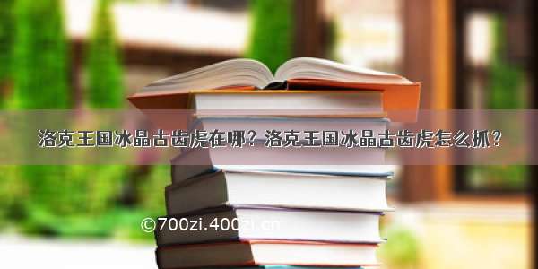 洛克王国冰晶古齿虎在哪？洛克王国冰晶古齿虎怎么抓？