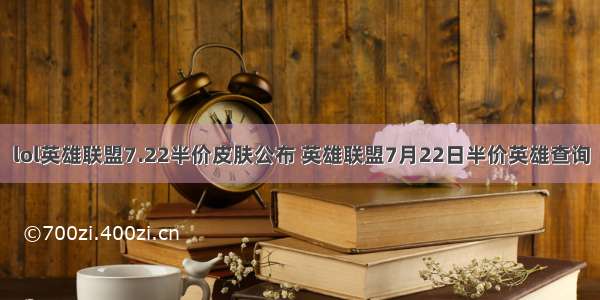 lol英雄联盟7.22半价皮肤公布 英雄联盟7月22日半价英雄查询