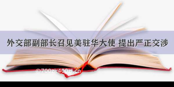 外交部副部长召见美驻华大使 提出严正交涉