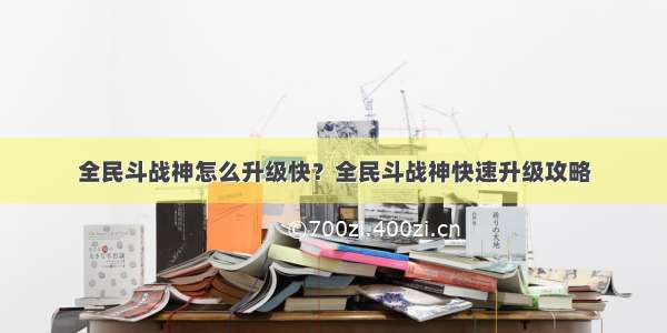 全民斗战神怎么升级快？全民斗战神快速升级攻略