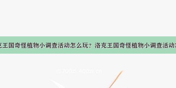 洛克王国奇怪植物小调查活动怎么玩？洛克王国奇怪植物小调查活动攻略