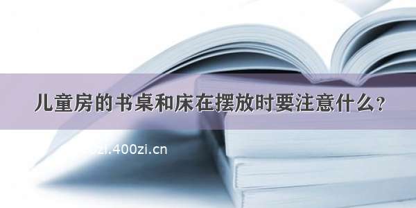 儿童房的书桌和床在摆放时要注意什么？