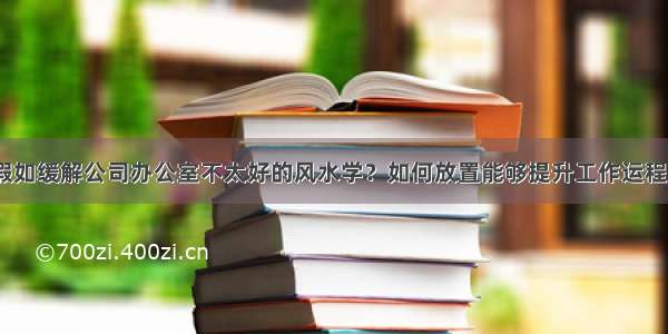 假如缓解公司办公室不太好的风水学？如何放置能够提升工作运程？