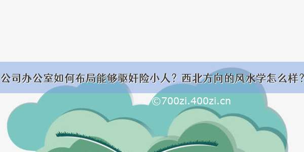 公司办公室如何布局能够驱奸险小人？西北方向的风水学怎么样？