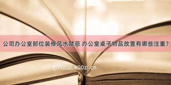 公司办公室部位装修风水禁忌 办公室桌子物品放置有哪些注重？