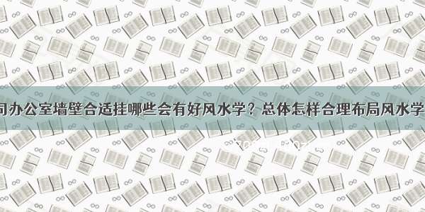 公司办公室墙壁合适挂哪些会有好风水学？总体怎样合理布局风水学好？