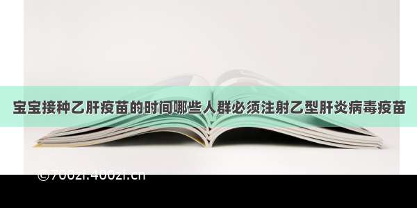 宝宝接种乙肝疫苗的时间哪些人群必须注射乙型肝炎病毒疫苗