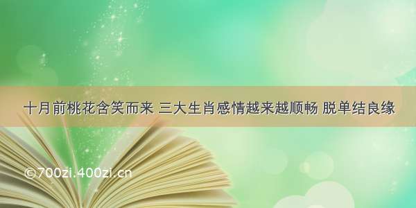 十月前桃花含笑而来 三大生肖感情越来越顺畅 脱单结良缘