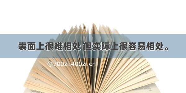 表面上很难相处 但实际上很容易相处。