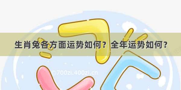 生肖兔各方面运势如何？全年运势如何？