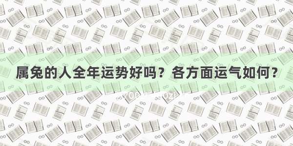 属兔的人全年运势好吗？各方面运气如何？