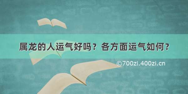 属龙的人运气好吗？各方面运气如何？