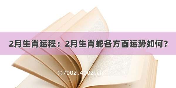 2月生肖运程：2月生肖蛇各方面运势如何？