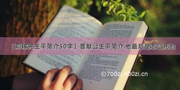 【邓稼先生平简介50字】晋献公生平简介 他最后是怎么死的