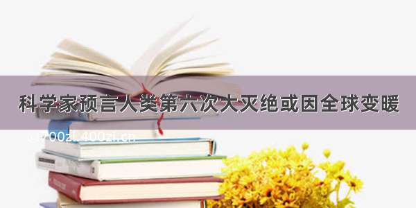 科学家预言人类第六次大灭绝或因全球变暖