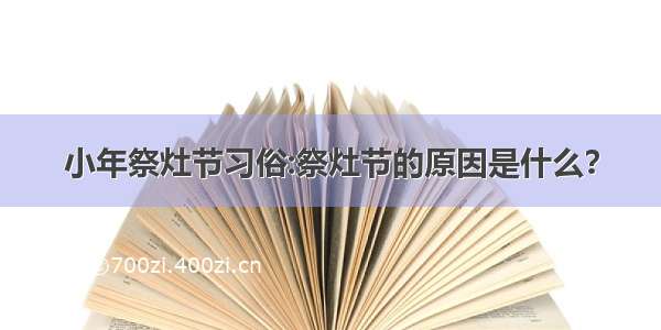 小年祭灶节习俗:祭灶节的原因是什么？