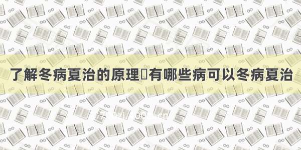 了解冬病夏治的原理	有哪些病可以冬病夏治