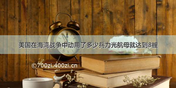 美国在海湾战争中动用了多少兵力光航母就达到8艘