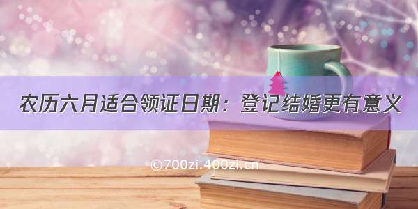 农历六月适合领证日期：登记结婚更有意义