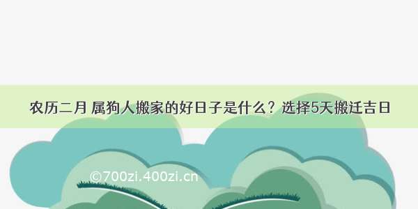 农历二月 属狗人搬家的好日子是什么？选择5天搬迁吉日