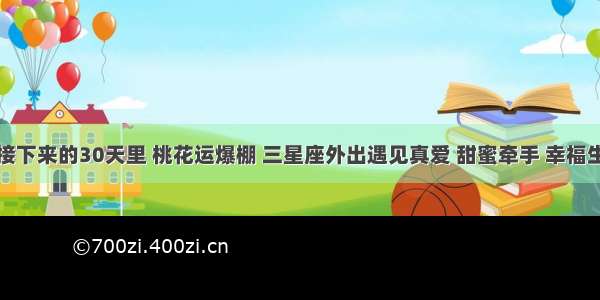 在接下来的30天里 桃花运爆棚 三星座外出遇见真爱 甜蜜牵手 幸福生活