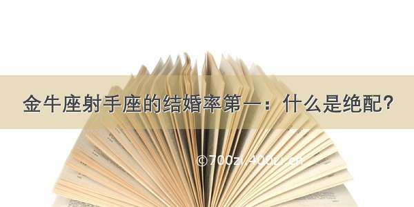 金牛座射手座的结婚率第一：什么是绝配？