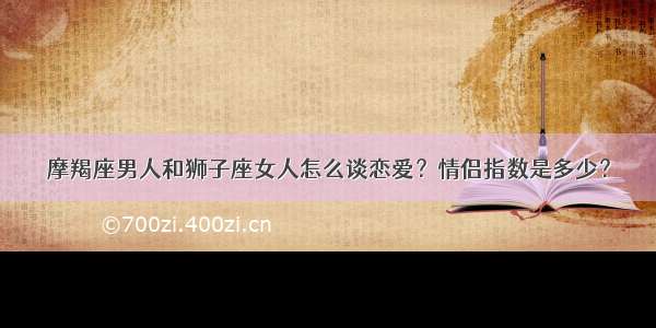 摩羯座男人和狮子座女人怎么谈恋爱？情侣指数是多少？