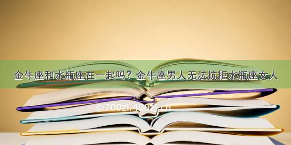 金牛座和水瓶座在一起吗？金牛座男人无法抗拒水瓶座女人