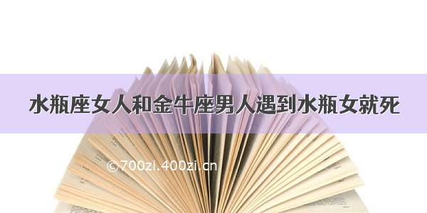 水瓶座女人和金牛座男人遇到水瓶女就死