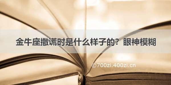 金牛座撒谎时是什么样子的？眼神模糊