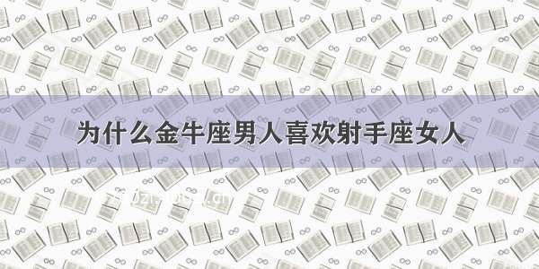 为什么金牛座男人喜欢射手座女人