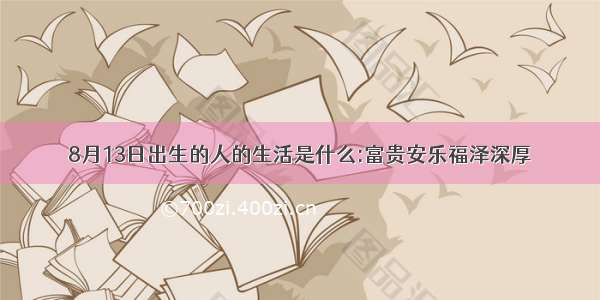 8月13日出生的人的生活是什么:富贵安乐福泽深厚