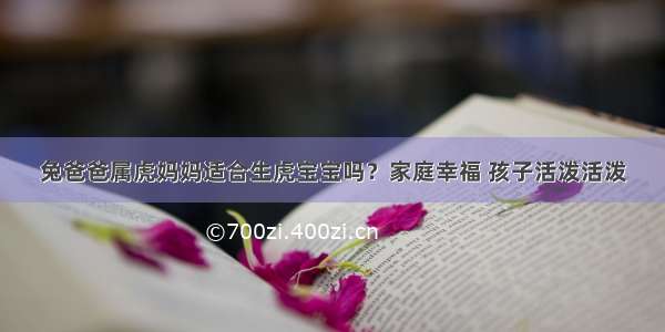 兔爸爸属虎妈妈适合生虎宝宝吗？家庭幸福 孩子活泼活泼