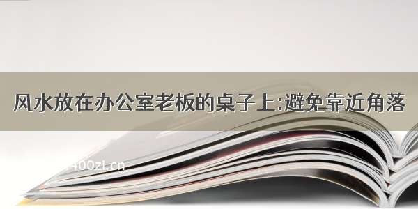 风水放在办公室老板的桌子上:避免靠近角落