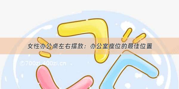 女性办公桌左右摆放：办公室座位的最佳位置