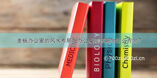 老板办公室的风水布局：办公桌应该朝向什么方向？