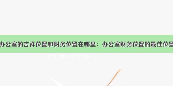 办公室的吉祥位置和财务位置在哪里：办公室财务位置的最佳位置