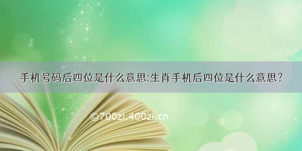 手机号码后四位是什么意思:生肖手机后四位是什么意思？