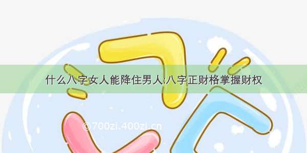 什么八字女人能降住男人:八字正财格掌握财权