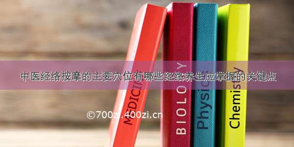 中医经络按摩的主要穴位有哪些经络养生应掌握的关键点